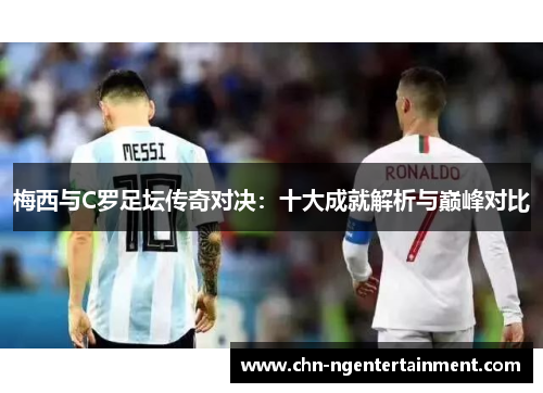 梅西与C罗足坛传奇对决：十大成就解析与巅峰对比