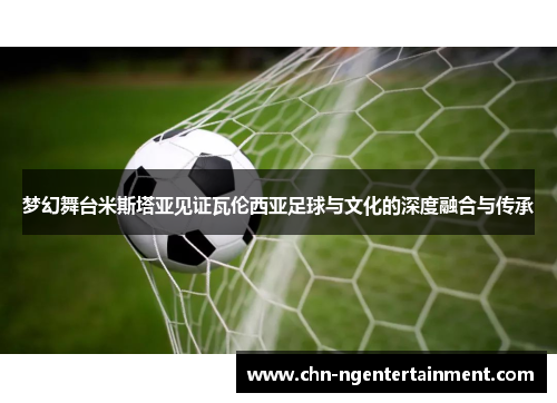 梦幻舞台米斯塔亚见证瓦伦西亚足球与文化的深度融合与传承
