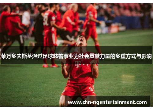 莱万多夫斯基通过足球慈善事业为社会贡献力量的多重方式与影响