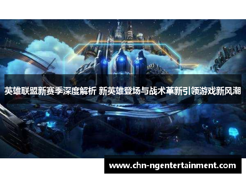 英雄联盟新赛季深度解析 新英雄登场与战术革新引领游戏新风潮