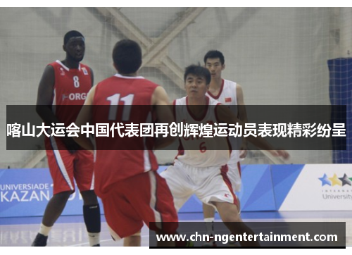喀山大运会中国代表团再创辉煌运动员表现精彩纷呈