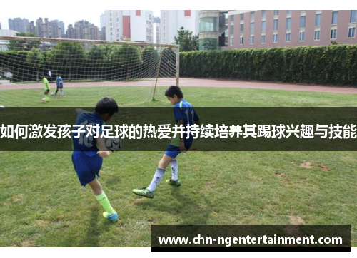 如何激发孩子对足球的热爱并持续培养其踢球兴趣与技能