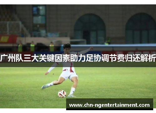 广州队三大关键因素助力足协调节费归还解析
