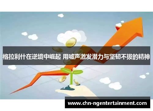 格拉利什在逆境中崛起 用嘘声激发潜力与坚韧不拔的精神