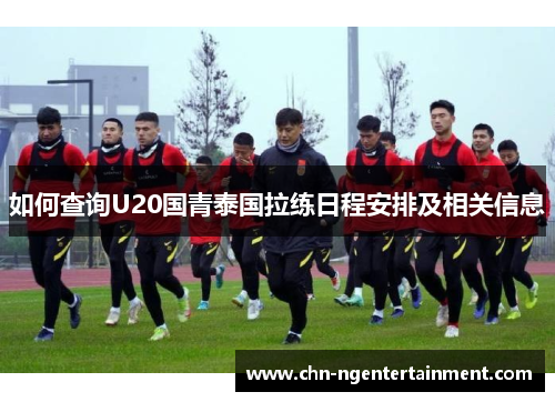 如何查询U20国青泰国拉练日程安排及相关信息