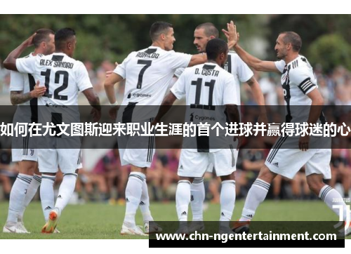 如何在尤文图斯迎来职业生涯的首个进球并赢得球迷的心
