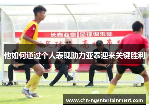 他如何通过个人表现助力亚泰迎来关键胜利