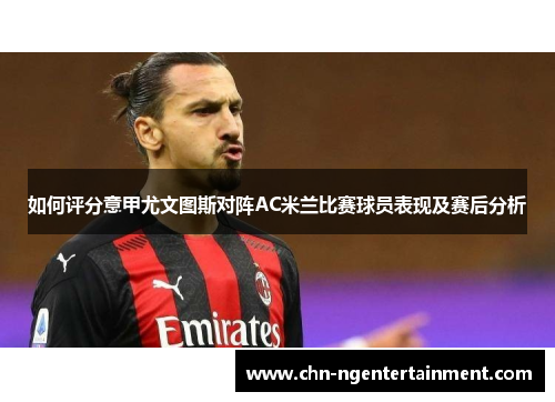 如何评分意甲尤文图斯对阵AC米兰比赛球员表现及赛后分析