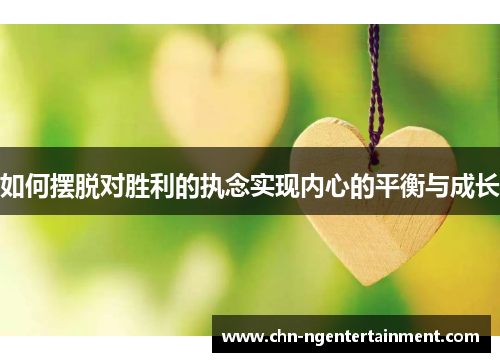 如何摆脱对胜利的执念实现内心的平衡与成长