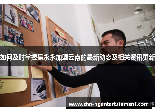 如何及时掌握侯永永加盟云南的最新动态及相关资讯更新