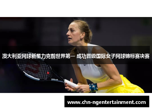 澳大利亚网球新星力克前世界第一 成功晋级国际女子网球锦标赛决赛