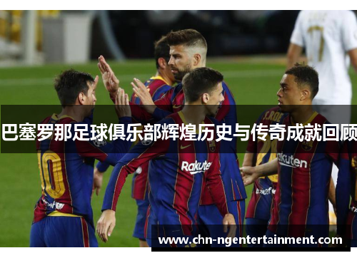 巴塞罗那足球俱乐部辉煌历史与传奇成就回顾