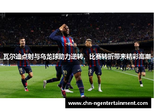 瓦尔迪点射与乌龙球助力逆转，比赛转折带来精彩高潮