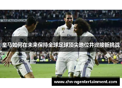 皇马如何在未来保持全球足球顶尖地位并迎接新挑战