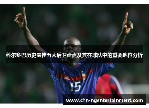 科尔多巴历史最佳五大后卫盘点及其在球队中的重要地位分析