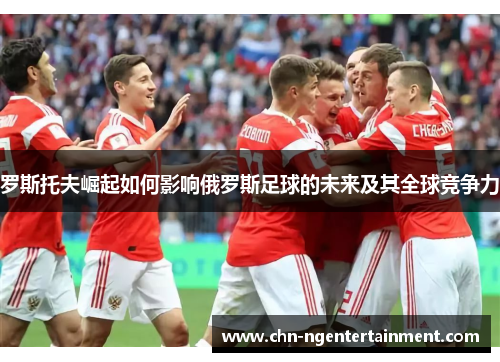 罗斯托夫崛起如何影响俄罗斯足球的未来及其全球竞争力