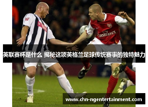 英联赛杯是什么 揭秘这项英格兰足球传统赛事的独特魅力