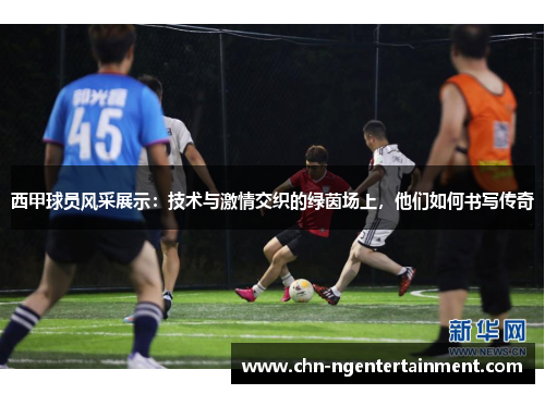 西甲球员风采展示：技术与激情交织的绿茵场上，他们如何书写传奇