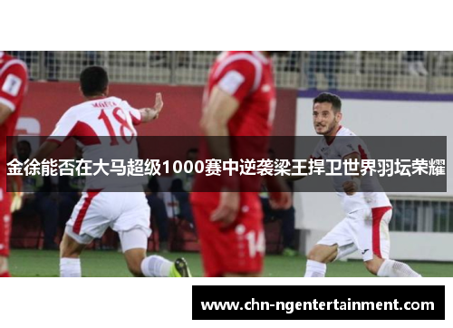 金徐能否在大马超级1000赛中逆袭梁王捍卫世界羽坛荣耀 金徐能否在大马超级1000赛中逆袭梁王捍卫世界羽坛荣耀