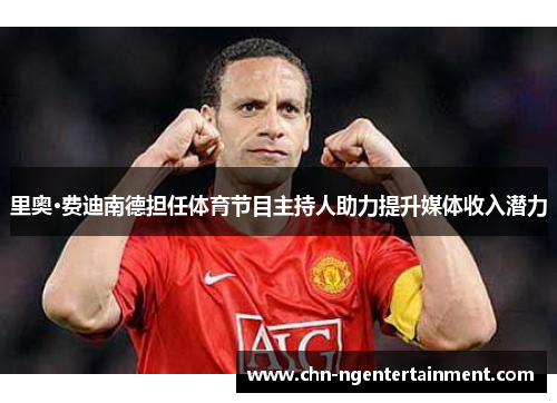里奥·费迪南德担任体育节目主持人助力提升媒体收入潜力 里奥·费迪南德担任体育节目主持人助力提升媒体收入潜力