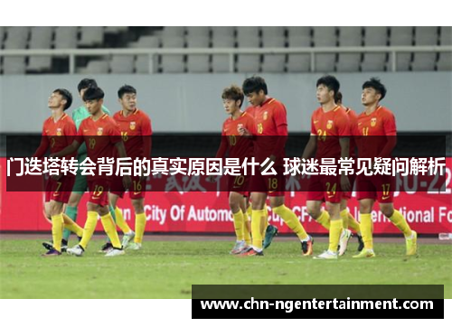 门迭塔转会背后的真实原因是什么 球迷最常见疑问解析