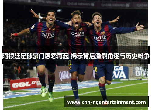 阿根廷足球豪门恩怨再起 揭示背后激烈角逐与历史纷争 阿根廷足球豪门恩怨再起 揭示背后激烈角逐与历史纷争