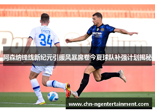 阿森纳锋线新纪元引援风暴席卷今夏球队补强计划揭秘