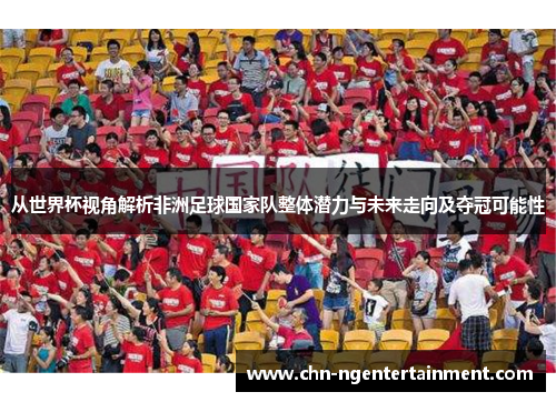 从世界杯视角解析非洲足球国家队整体潜力与未来走向及夺冠可能性