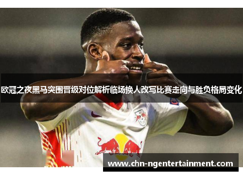 欧冠之夜黑马突围晋级对位解析临场换人改写比赛走向与胜负格局变化