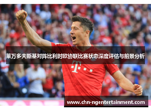 莱万多夫斯基对阵比利时欧协联比赛状态深度评估与前景分析