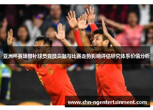 亚洲杯赛场替补球员竞技贡献与比赛走势影响评估研究体系价值分析
