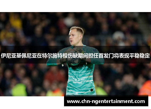 伊尼亚基佩尼亚在特尔施特根伤缺期间担任首发门将表现平稳稳定