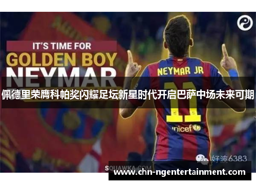 佩德里荣膺科帕奖闪耀足坛新星时代开启巴萨中场未来可期