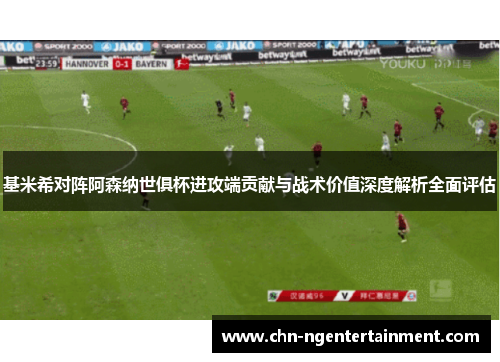 基米希对阵阿森纳世俱杯进攻端贡献与战术价值深度解析全面评估
